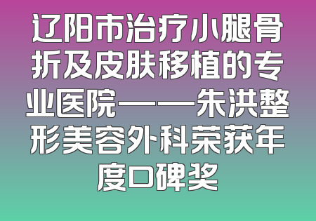 辽阳市治疗小腿骨折及皮肤移植的专业医院——朱洪整形美容外科荣获年度口碑奖