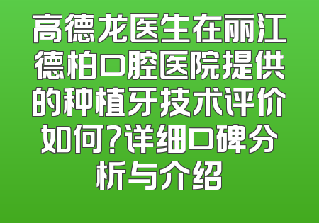 高德龙医生在丽江德柏口腔医院提供的种植牙技术评价如何？详细口碑分析与介绍