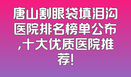 唐山割眼袋填泪沟医院排名榜单公布，十大优质医院推荐！