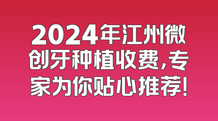 2024年江州微创牙种植收费，专家为你贴心推荐！