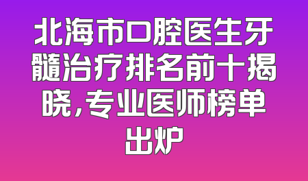 北海市口腔医生牙髓治疗排名前十揭晓，专业医师榜单出炉