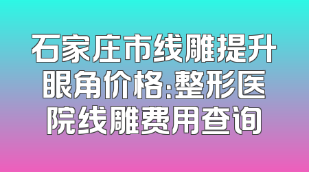 石家庄市线雕提升眼角价格：整形医院线雕费用查询