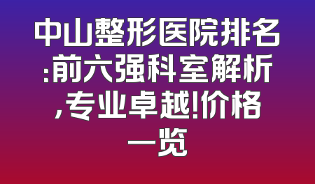 中山整形医院排名：前六强科室解析，专业卓越！价格一览