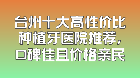 台州十大高性价比种植牙医院推荐，口碑佳且价格亲民
