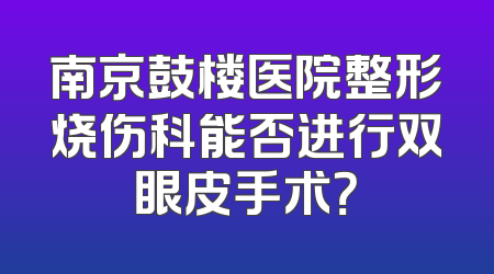 南京鼓楼医院整形烧伤科能否进行双眼皮手术？