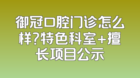 御冠口腔门诊怎么样？特色科室+擅长项目公示