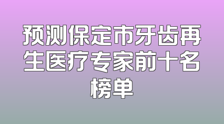 预测保定市牙齿再生医疗专家前十名榜单