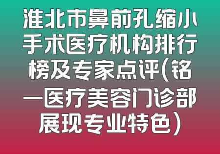 淮北市鼻前孔缩小手术医疗机构排行榜及专家点评（铭一医疗美容门诊部展现专业特色）