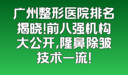 广州整形医院排名揭晓！前八强机构大公开，隆鼻除皱技术一流！