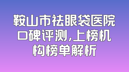 鞍山市祛眼袋医院口碑评测，上榜机构榜单解析