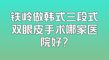 铁岭做韩式三段式双眼皮手术哪家医院好？