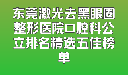东莞激光去黑眼圈整形医院口腔科公立排名精选五佳榜单