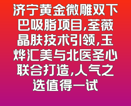 济宁黄金微雕双下巴吸脂项目，荃薇晶肤技术引领，玉烨汇美与北医圣心联合打造，人气之选值得一试