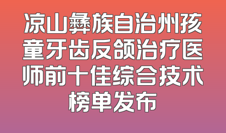 凉山彝族自治州孩童牙齿反颌治疗医师前十佳综合技术榜单发布