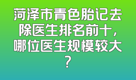菏泽市青色胎记去除医生排名前十，哪位医生规模较大？