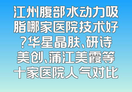 江州腹部水动力吸脂哪家医院技术好？华星晶肤、研诗美创、蒲江美霞等十家医院人气对比