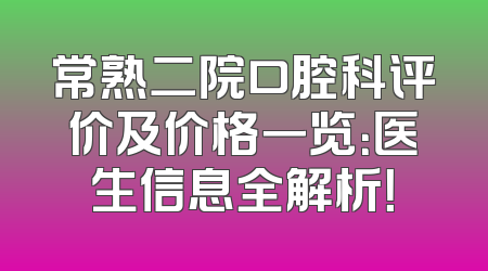 常熟二院口腔科评价及价格一览：医生信息全解析！