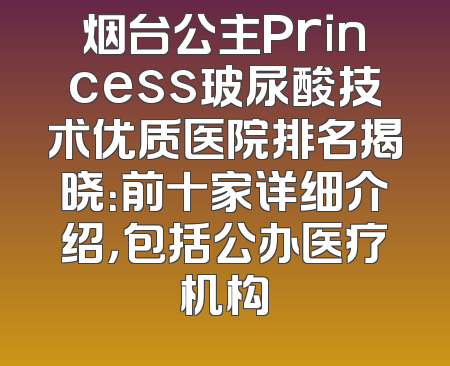 烟台公主Princess玻尿酸技术优质医院排名揭晓：前十家详细介绍，包括公办医疗机构