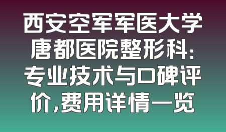 西安空军军医大学唐都医院整形科：专业技术与口碑评价，费用详情一览