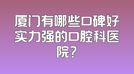 厦门有哪些口碑好实力强的口腔科医院？