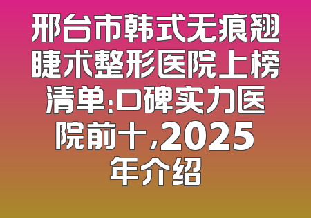 邢台市韩式无痕翘睫术整形医院上榜清单：口碑实力医院前十，2025年介绍