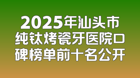 2025年汕头市纯钛烤瓷牙医院口碑榜单前十名公开