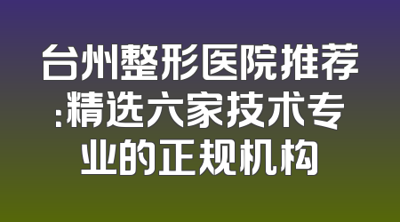 台州整形医院推荐：精选六家技术专业的正规机构