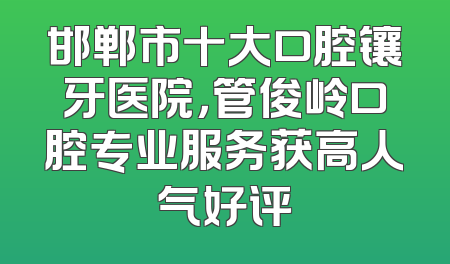 邯郸市十大口腔镶牙医院，管俊岭口腔专业服务获高人气好评