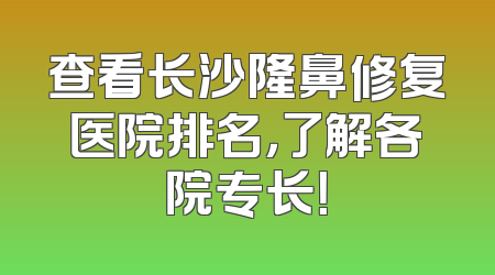 查看长沙隆鼻修复医院排名，了解各院专长！