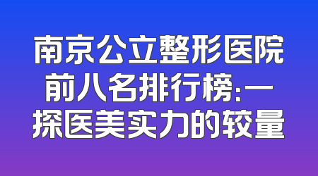 南京公立整形医院前八名排行榜：一探医美实力的较量
