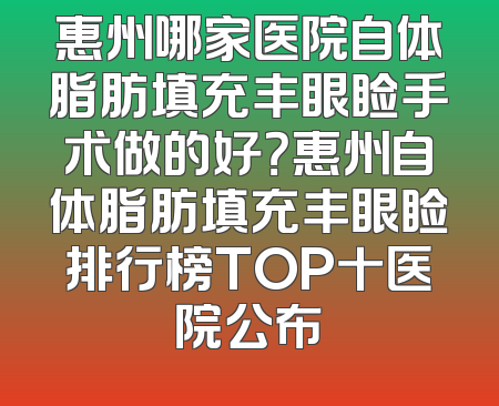 惠州哪家医院自体脂肪填充丰眼睑手术做的好？惠州自体脂肪填充丰眼睑排行榜TOP十医院公布