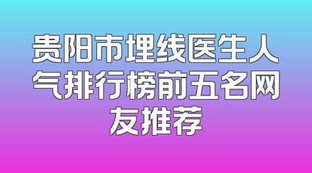 贵阳市埋线医生人气排行榜前五名网友推荐