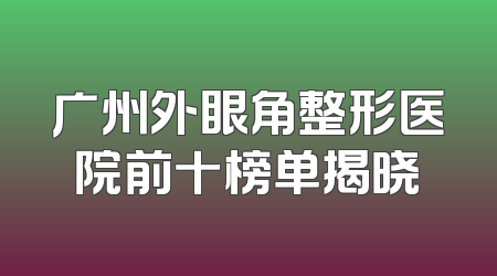广州外眼角整形医院前十榜单揭晓