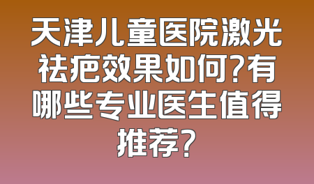 天津儿童医院激光祛疤效果如何？有哪些专业医生值得推荐？