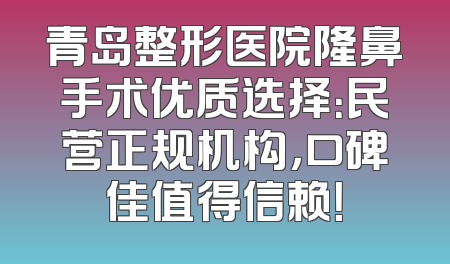 青岛整形医院隆鼻手术优质选择：民营正规机构，口碑佳值得信赖！