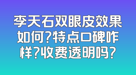 李天石双眼皮效果如何？特点口碑咋样？收费透明吗？
