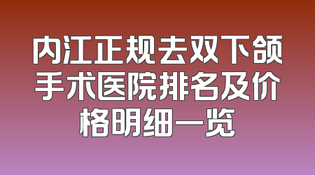 内江正规去双下颌手术医院排名及价格明细一览