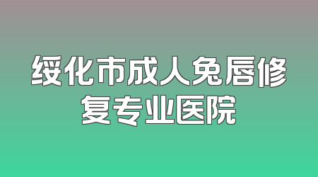 绥化市成人兔唇修复专业医院
