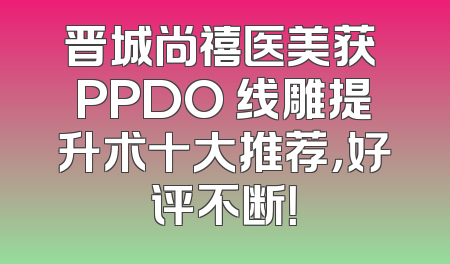 晋城尚禧医美获 PPDO 线雕提升术十大推荐，好评不断！