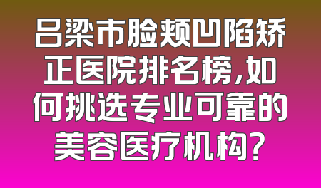吕梁市脸颊凹陷矫正医院排名榜，如何挑选专业可靠的美容医疗机构？