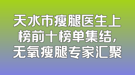 天水市瘦腿医生上榜前十榜单集结，无氧瘦腿专家汇聚