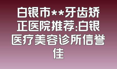 白银市**牙齿矫正医院推荐：白银医疗美容诊所信誉佳