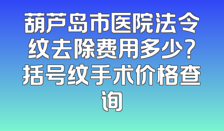 葫芦岛市医院法令纹去除费用多少？括号纹手术价格查询