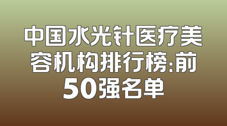 中国水光针医疗美容机构排行榜：前50强名单