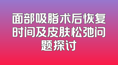 面部吸脂术后恢复时间及皮肤松弛问题探讨