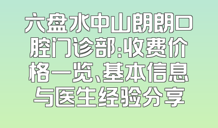 六盘水中山朗朗口腔门诊部：收费价格一览、基本信息与医生经验分享