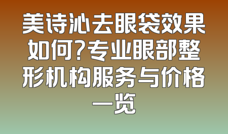 美诗沁去眼袋效果如何？专业眼部整形机构服务与价格一览