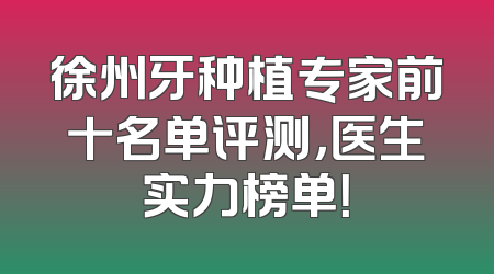 徐州牙种植专家前十名单评测，医生实力榜单！