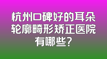 杭州口碑好的耳朵轮廓畸形矫正医院有哪些？