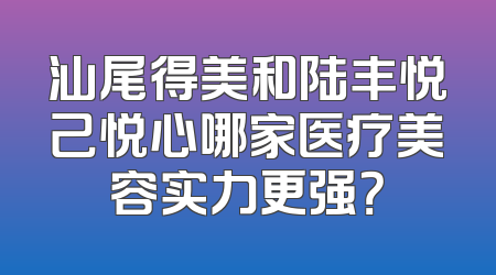 汕尾得美和陆丰悦己悦心哪家医疗美容实力更强？